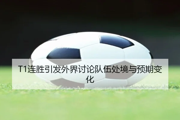T1连胜引发外界讨论队伍处境与预期变化