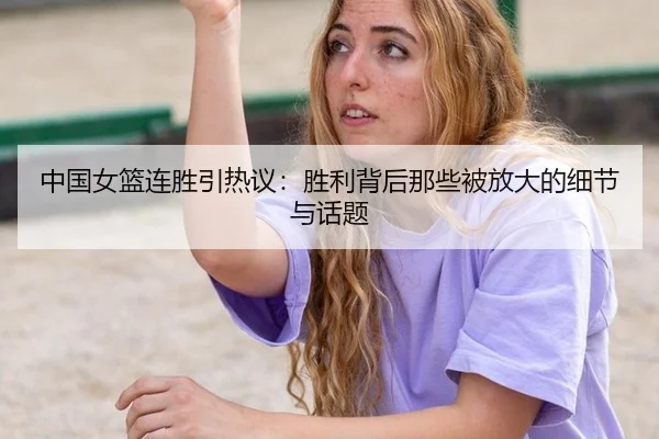 中国女篮连胜引热议：胜利背后那些被放大的细节与话题